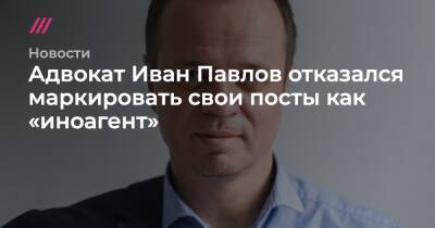 Адвокат Иван Павлов отказался маркировать свои посты как «иноагент»