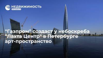 Власти: "Газпром" создаст у небоскреба "Лахта Центр" в Петербурге арт-пространство