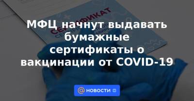 МФЦ начнут выдавать бумажные сертификаты о вакцинации от COVID-19