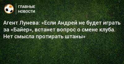 Агент Лунева: «Если Андрей не будет играть за «Байер», встанет вопрос о смене клуба. Нет смысла протирать штаны»