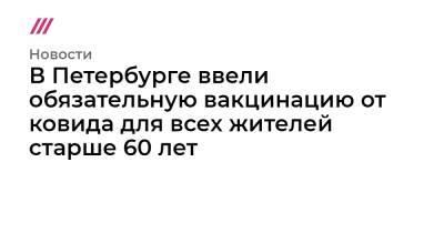 В Петербурге ввели обязательную вакцинацию от ковида для всех жителей старше 60 лет