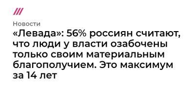 «Левада»: 56% россиян считают, что люди у власти озабочены только своим материальным благополучием. Это максимум за 14 лет