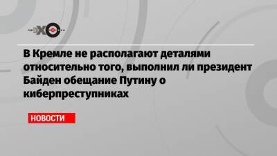 В Кремле не располагают деталями относительно того, выполнил ли президент Байден обещание Путину о киберпреступниках