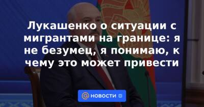 Лукашенко о ситуации с мигрантами на границе: я не безумец, я понимаю, к чему это может привести