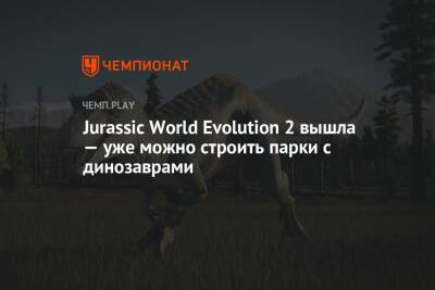 Jurassic World Evolution 2 вышла — уже можно строить парки с динозаврами