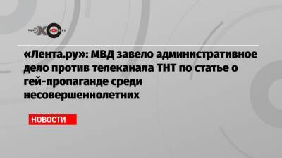 «Лента.ру»: МВД завело административное дело против телеканала ТНТ по статье о гей-пропаганде среди несовершеннолетних