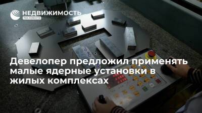 Девелопер предложил применять малые ядерные установки в жилых комплексах - realty.ria.ru - Москва - Россия