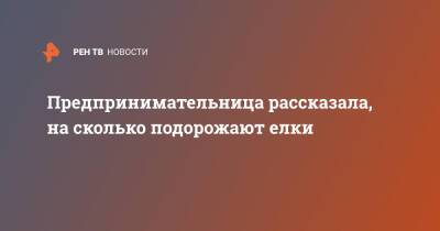 Предпринимательница рассказала, на сколько подорожают елки