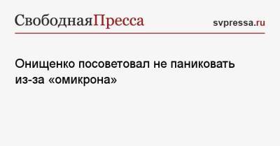 Онищенко посоветовал не паниковать из-за «омикрона»
