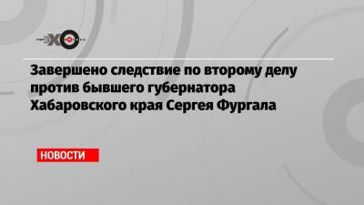 Сергей Фургал - Антон Фургал - Завершено следствие по второму делу против бывшего губернатора Хабаровского края Сергея Фургала - echo.msk.ru - Хабаровский край