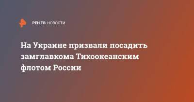 На Украине призвали посадить замглавкома Тихоокеанским флотом России