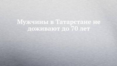Мужчины в Татарстане не доживают до 70 лет