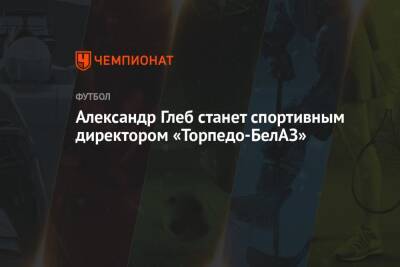 Александр Глеб станет спортивным директором «Торпедо-БелАЗ»