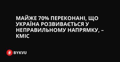 Майже 70% переконані, що Україна розвивається у неправильному напрямку, – КМІС