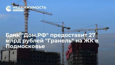 Банк "Дом.РФ" предоставит 27 млрд рублей "Гранель" на ЖК в Подмосковье