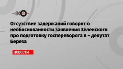 Отсутствие задержаний говорит о необоснованности заявления Зеленского про подготовку госпереворота в – депутат Береза