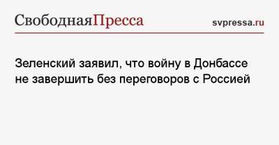 Зеленский заявил, что войну в Донбассе не завершить без переговоров с Россией