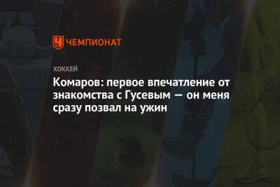 Комаров: первое впечатление от знакомства с Гусевым — он меня сразу позвал на ужин