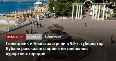 Геленджик и Анапа застряли в 90-х: губернатор Кубани рассказал о принятии генпланов курортных городов