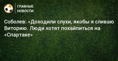 Соболев: «Доходили слухи, якобы я сливаю Виторию. Люди хотят похайпиться на «Спартаке»