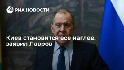 Глава МИД Лавров: Киев становится все более наглым по отношению к Москве