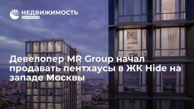 Девелопер MR Group начал продавать пентхаусы в ЖК Hide на западе Москвы - realty.ria.ru - Москва