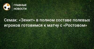 Семак: «Зенит» в полном составе полевых игроков готовимся к матчу с «Ростовом»