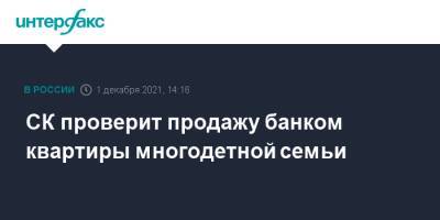 СК проверит продажу банком квартиры многодетной семьи