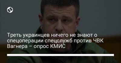 Треть украичсмнцев ничего не знают о спецоперации спецслужб против ЧВК Вагнера – опрос КМИ
