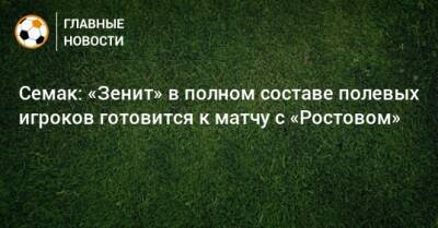 Семак: «Зенит» в полном составе полевых игроков готовится к матчу с «Ростовом»
