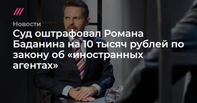Суд оштрафовал Романа Баданина на 10 тысяч рублей по закону об «иностранных агентах»