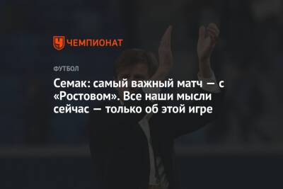 Семак: самый важный матч — с «Ростовом». Все наши мысли сейчас — только об этой игре
