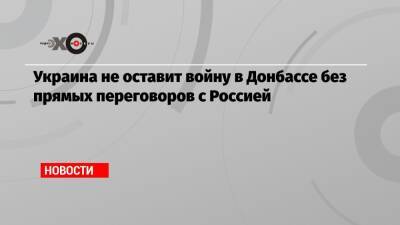 Украина не оставит войну в Донбассе без прямых переговоров с Россией