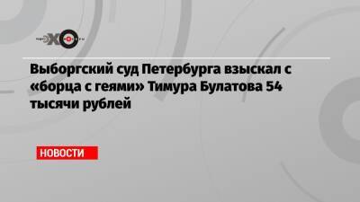 Выборгский суд Петербурга взыскал с «борца с геями» Тимура Булатова 54 тысячи рублей