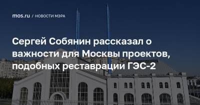 Сергей Собянин рассказал о важности для Москвы проектов, подобных реставрации ГЭС-2