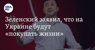 Зеленский заявил, что на Украине будут «покупать жизни»