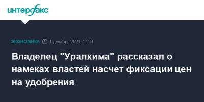 Владелец "Уралхима" рассказал о намеках властей насчет фиксации цен на удобрения