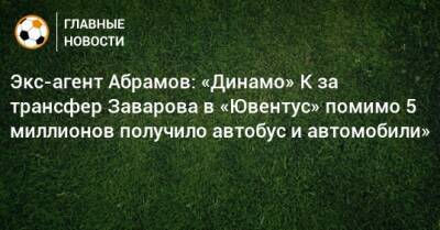 Экс-агент Абрамов: «Динамо» К за трансфер Заварова в «Ювентус» помимо 5 миллионов получило автобус и автомобили»