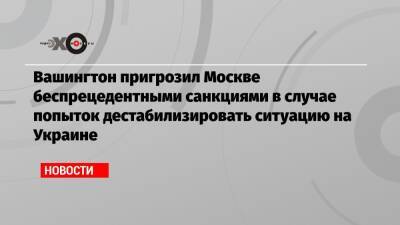 Вашингтон пригрозил Москве беспрецедентными санкциями в случае попыток дестабилизировать ситуацию на Украине