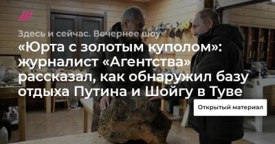 «Юрта с золотым куполом»: журналист «Агентства» рассказал, как обнаружил базу отдыха Путина и Шойгу в Туве