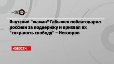 Якутский «шаман» Габышев поблагодарил россиян за поддержку и призвал их «сохранять свободу» – Невзоров