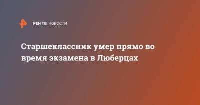 Старшеклассник умер прямо во время экзамена в Люберцах