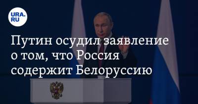 Путин осудил заявление о том, что Россия содержит Белоруссию