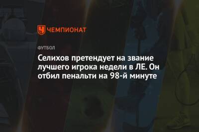 Селихов претендует на звание лучшего игрока недели в ЛЕ. Он отбил пенальти на 98-й минуте
