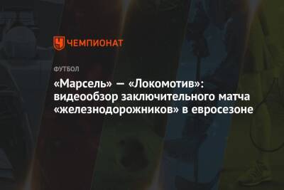«Марсель» — «Локомотив»: видеообзор заключительного матча «железнодорожников» в евросезоне