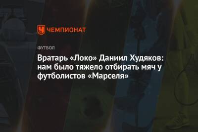 Вратарь «Локо» Даниил Худяков: нам было тяжело отбирать мяч у футболистов «Марселя»
