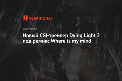 Новый CGI-трейлер Dying Light 2 под ремикс Where is my mind