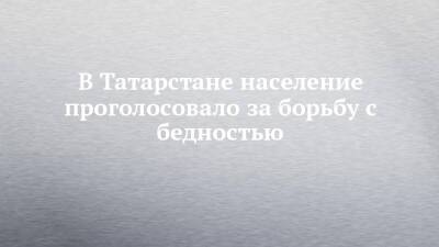 В Татарстане население проголосовало за борьбу с бедностью