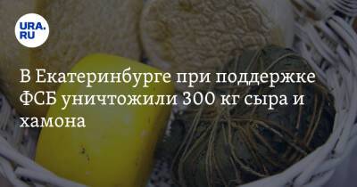 В Екатеринбурге при поддержке ФСБ уничтожили 300 кг сыра и хамона. Фото