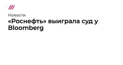 «Роснефть» выиграла суд у Bloomberg